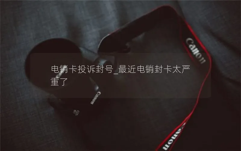电销卡投诉封号_最近电销封卡太严重了