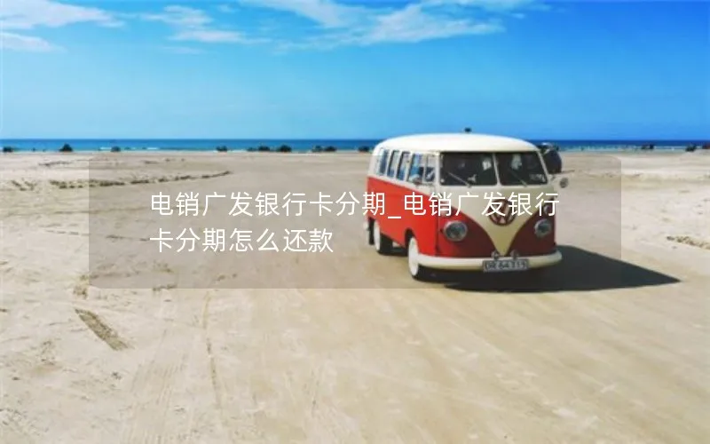 电销广发银行卡分期_电销广发银行卡分期怎么还款