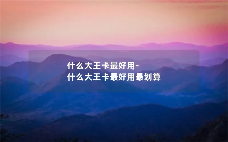 什么大王卡最好用-什么大王卡最好用最划算
