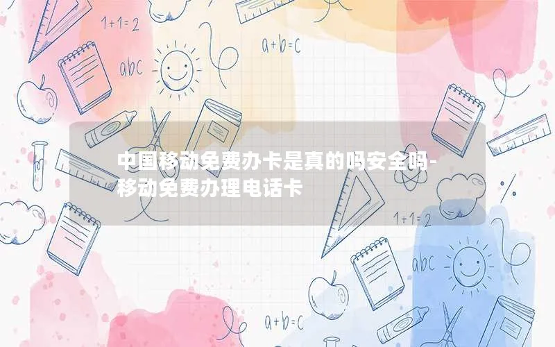 中国移动免费办卡是真的吗安全吗-移动免费办理电话卡