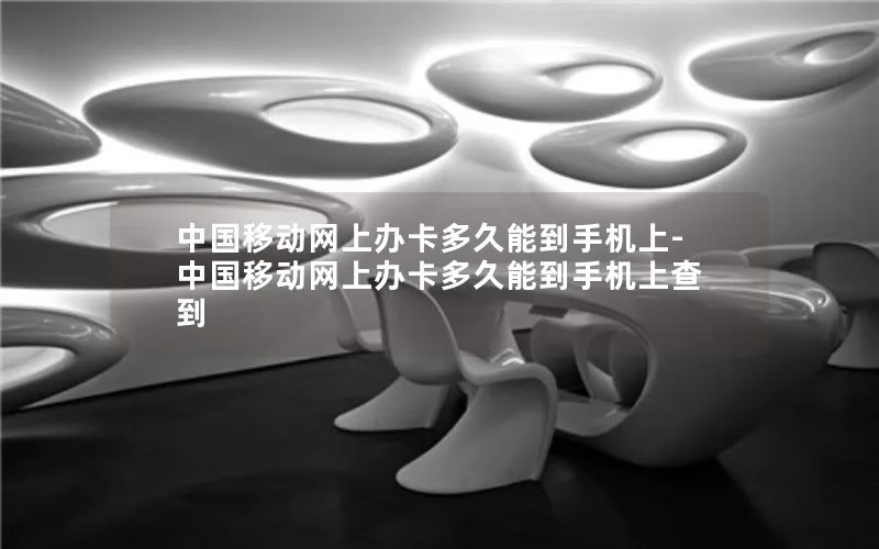 中国移动网上办卡多久能到手机上-中国移动网上办卡多久能到手机上查到