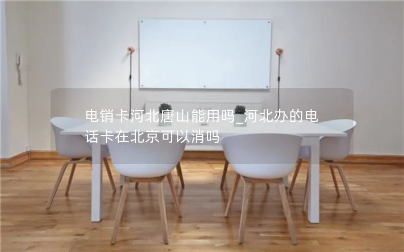 电销卡河北唐山能用吗_河北办的电话卡在北京可以消吗