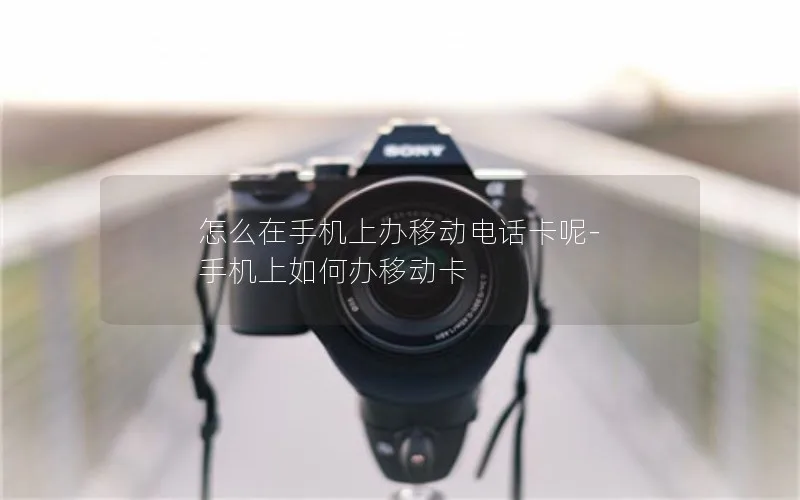 怎么在手机上办移动电话卡呢-手机上如何办移动卡