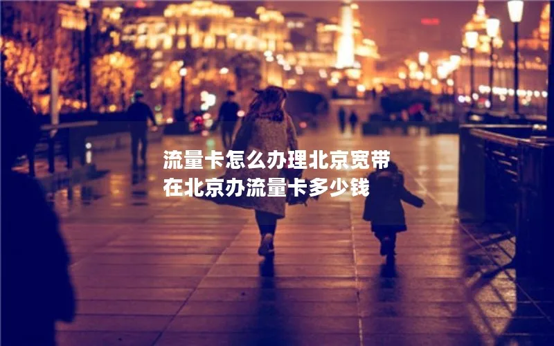 流量卡怎么办理北京宽带 在北京办流量卡多少钱