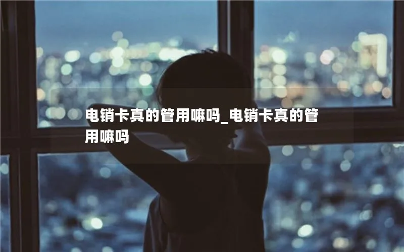 电销卡真的管用嘛吗_电销卡真的管用嘛吗