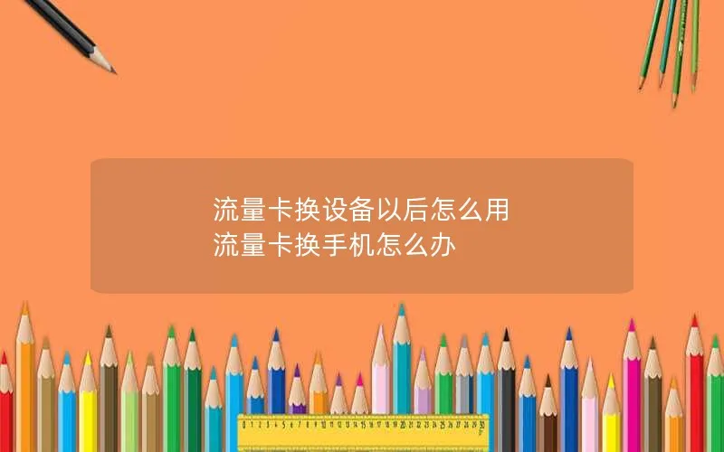 流量卡换设备以后怎么用 流量卡换手机怎么办