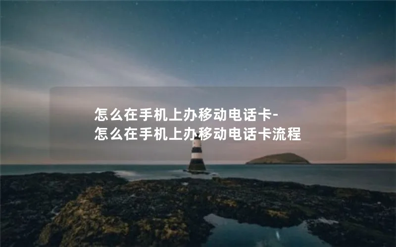 怎么在手机上办移动电话卡-怎么在手机上办移动电话卡流程
