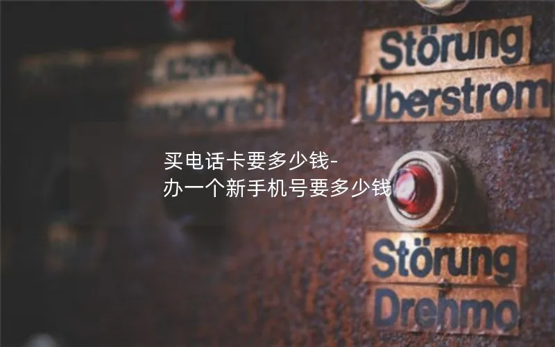 买电话卡要多少钱-办一个新手机号要多少钱