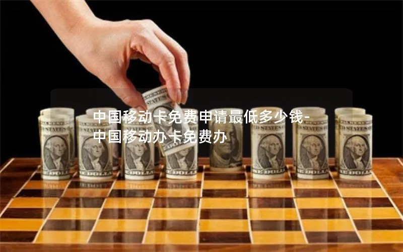 中国移动卡免费申请最低多少钱-中国移动办卡免费办