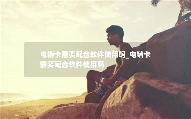 电销卡需要配合软件使用吗_电销卡需要配合软件使用吗