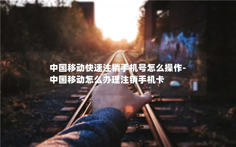 中国移动快速注销手机号怎么操作-中国移动怎么办理注销手机卡