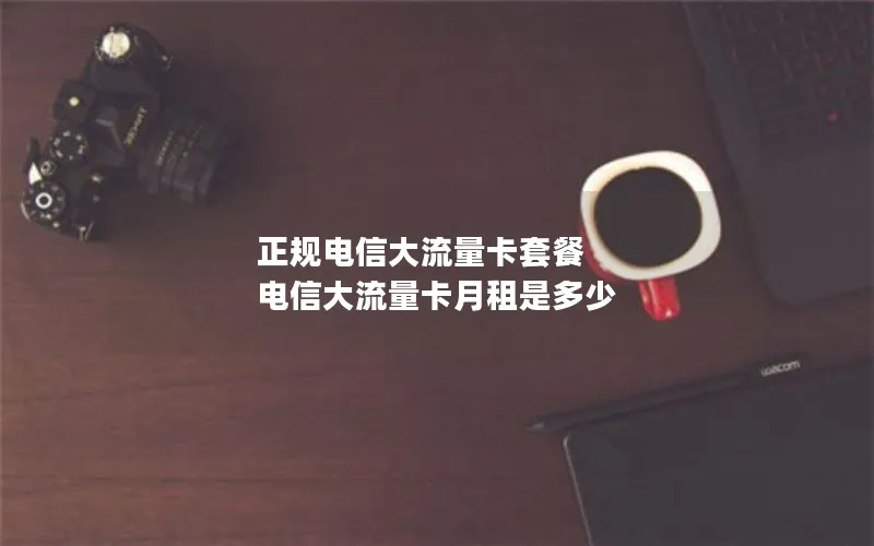 正规电信大流量卡套餐 电信大流量卡月租是多少