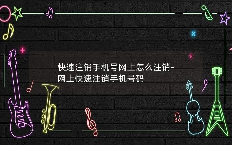 快速注销手机号网上怎么注销-网上快速注销手机号码