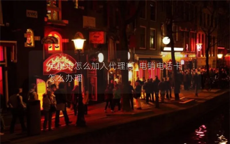 电销卡怎么加入代理商_电销电话卡怎么办理
