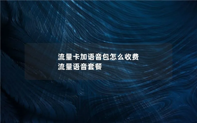 流量卡加语音包怎么收费 流量语音套餐