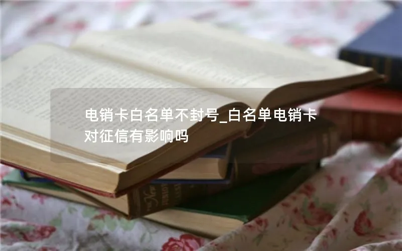 电销卡白名单不封号_白名单电销卡对征信有影响吗