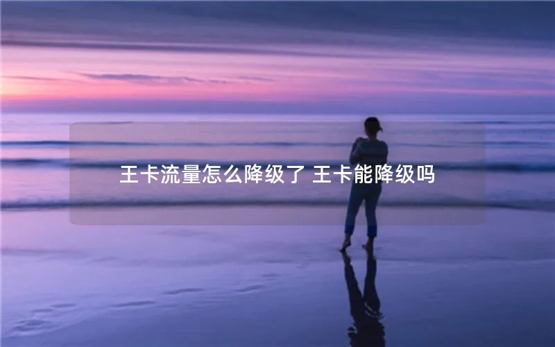王卡流量怎么降级了 王卡能降级吗