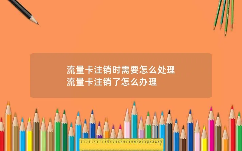流量卡注销时需要怎么处理 流量卡注销了怎么办理