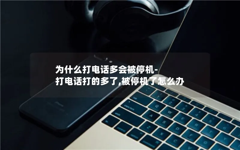 为什么打电话多会被停机-打电话打的多了,被停机了怎么办