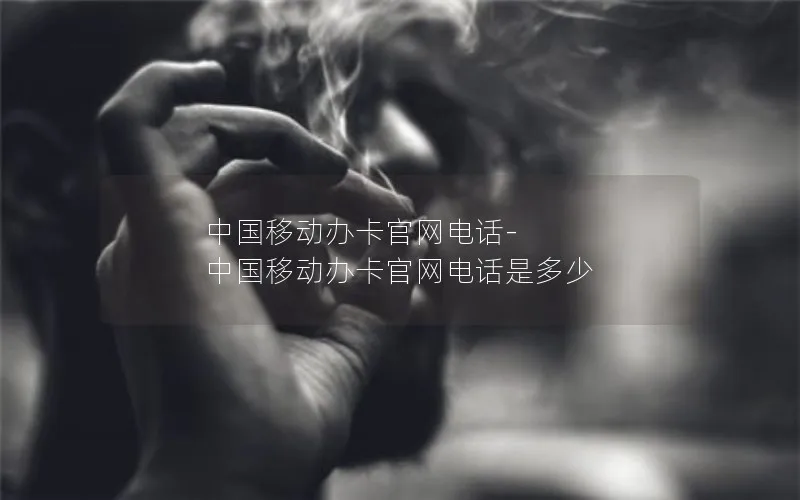 中国移动办卡官网电话-中国移动办卡官网电话是多少