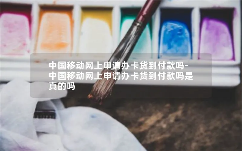 中国移动网上申请办卡货到付款吗-中国移动网上申请办卡货到付款吗是真的吗