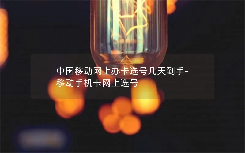 中国移动网上办卡选号几天到手-移动手机卡网上选号