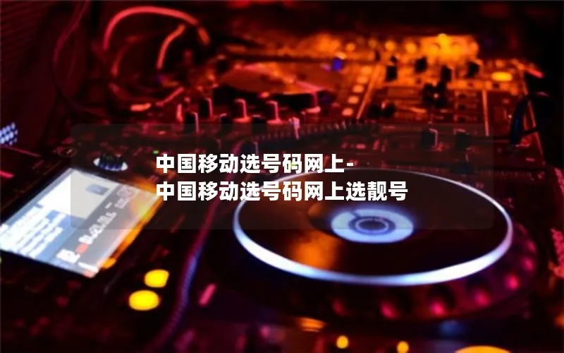 中国移动选号码网上-中国移动选号码网上选靓号