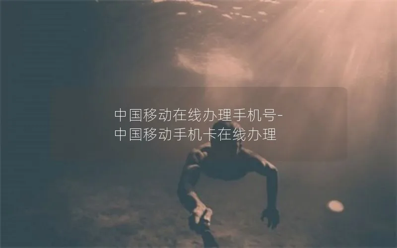 中国移动在线办理手机号-中国移动手机卡在线办理