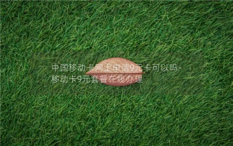 中国移动卡网上申请9元卡可以吗-移动卡9元套餐在线办理