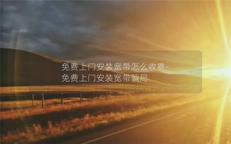 免费上门安装宽带怎么收费-免费上门安装宽带骗局