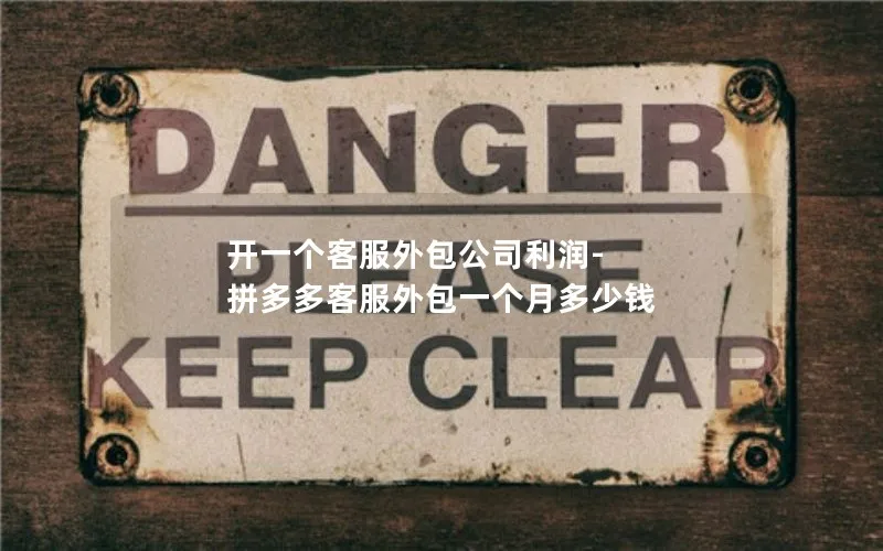 开一个客服外包公司利润-拼多多客服外包一个月多少钱