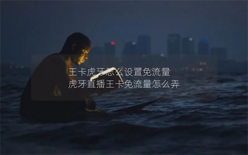王卡虎牙怎么设置免流量 虎牙直播王卡免流量怎么弄