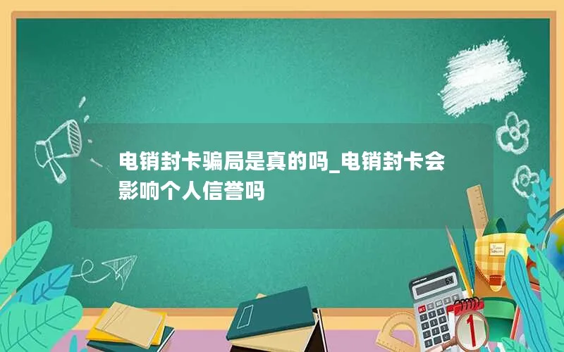 电销封卡骗局是真的吗_电销封卡会影响个人信誉吗