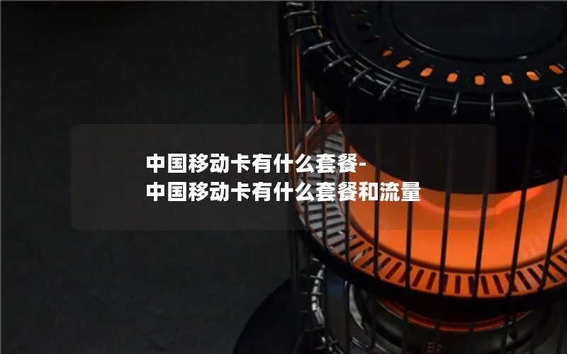 中国移动卡有什么套餐-中国移动卡有什么套餐和流量