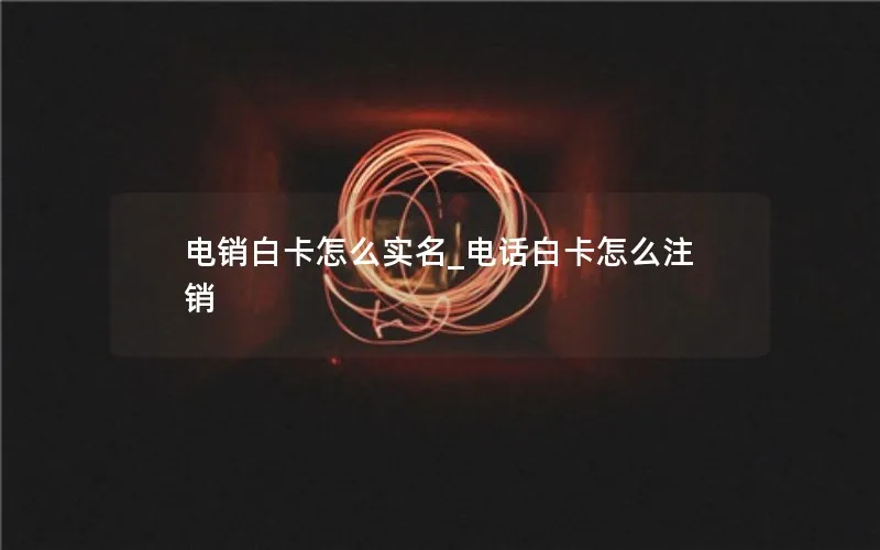 电销白卡怎么实名_电话白卡怎么注销
