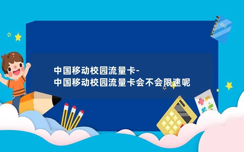 中国移动校园流量卡-中国移动校园流量卡会不会限速呢
