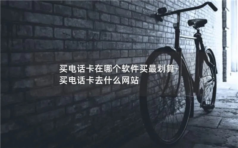 买电话卡在哪个软件买最划算-买电话卡去什么网站