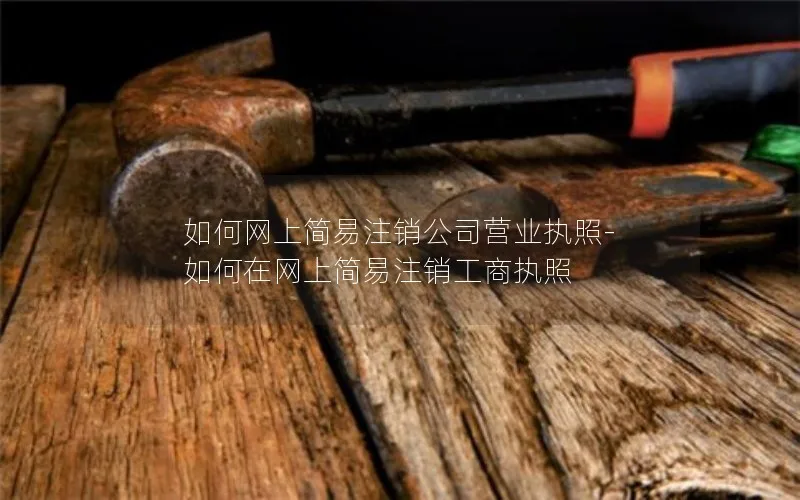 如何网上简易注销公司营业执照-如何在网上简易注销工商执照