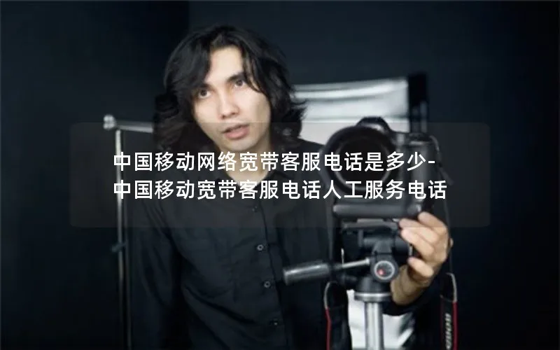 中国移动网络宽带客服电话是多少-中国移动宽带客服电话人工服务电话