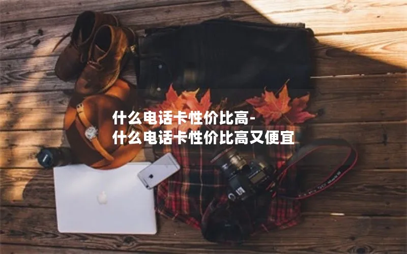 什么电话卡性价比高-什么电话卡性价比高又便宜