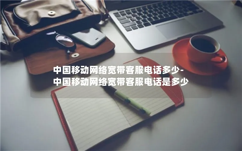 中国移动网络宽带客服电话多少-中国移动网络宽带客服电话是多少