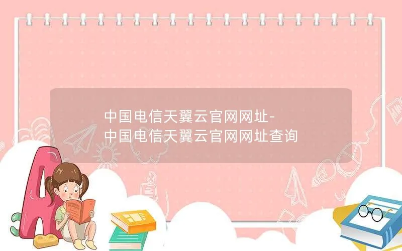 中国电信天翼云官网网址-中国电信天翼云官网网址查询