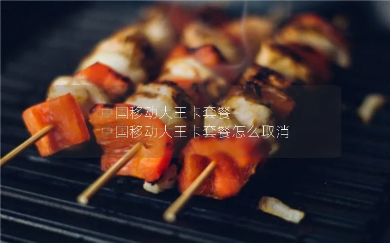 中国移动大王卡套餐-中国移动大王卡套餐怎么取消