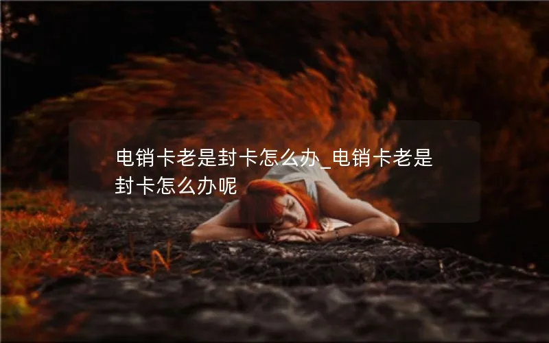 电销卡老是封卡怎么办_电销卡老是封卡怎么办呢