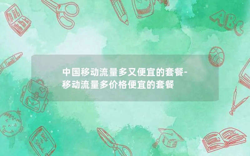 中国移动流量多又便宜的套餐-移动流量多价格便宜的套餐
