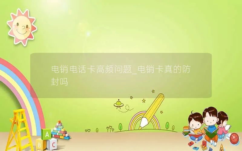 电销电话卡高频问题_电销卡真的防封吗