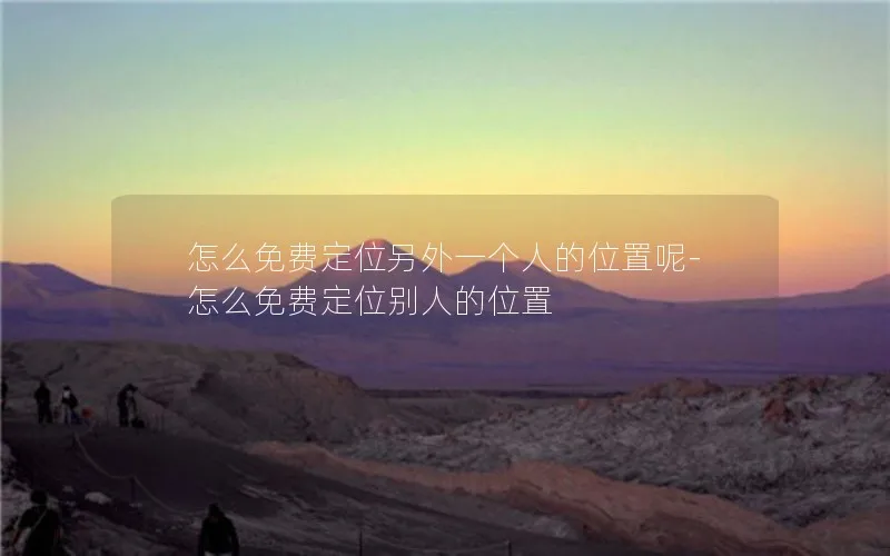 怎么免费定位另外一个人的位置呢-怎么免费定位别人的位置