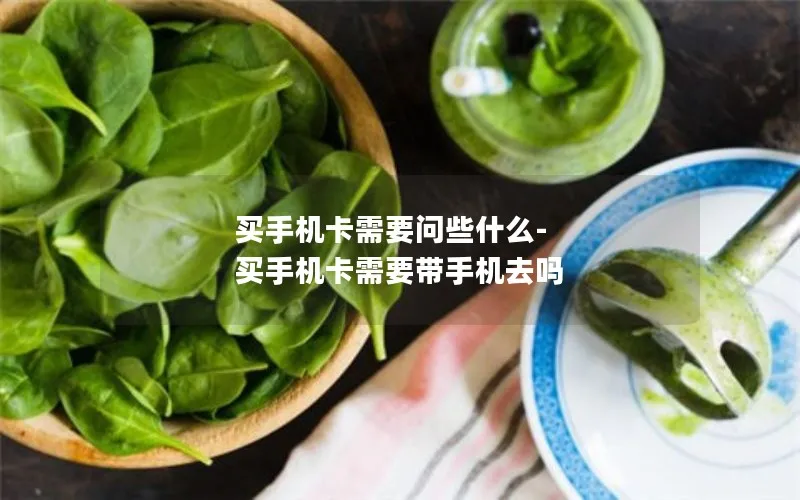 买手机卡需要问些什么-买手机卡需要带手机去吗