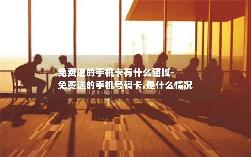 免费送的手机卡有什么猫腻-免费送的手机号码卡,是什么情况