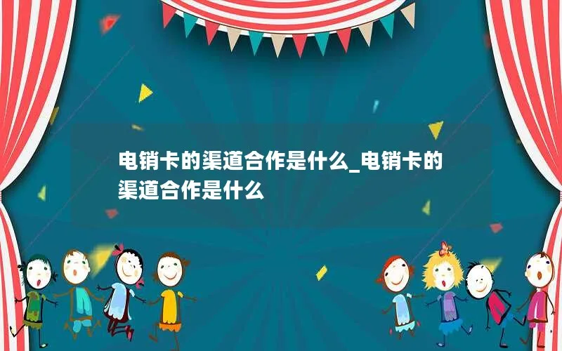 电销卡的渠道合作是什么_电销卡的渠道合作是什么